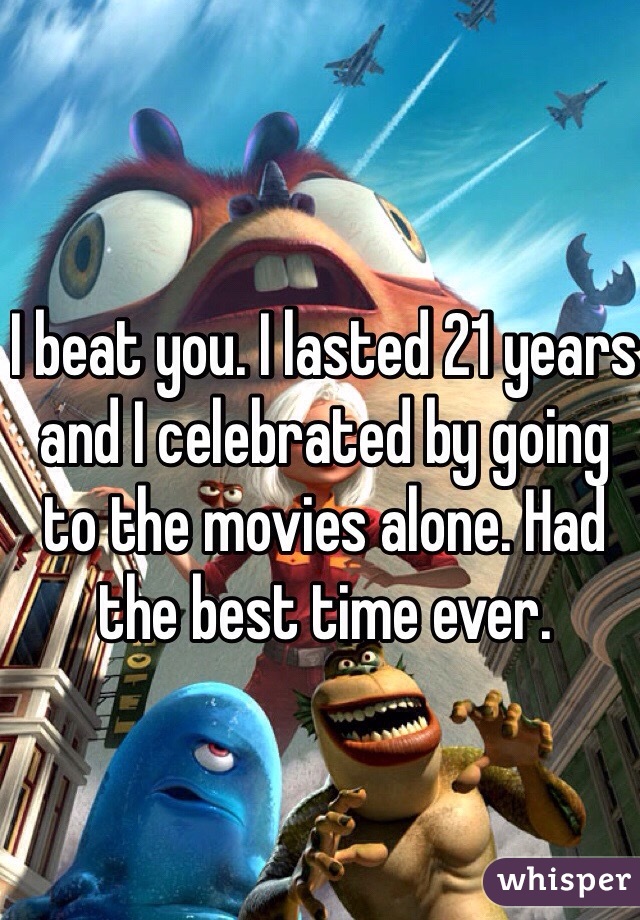 I beat you. I lasted 21 years and I celebrated by going to the movies alone. Had the best time ever. 