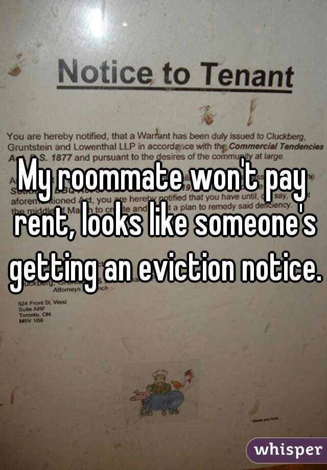 My roommate won't pay rent, looks like someone's getting an eviction notice.