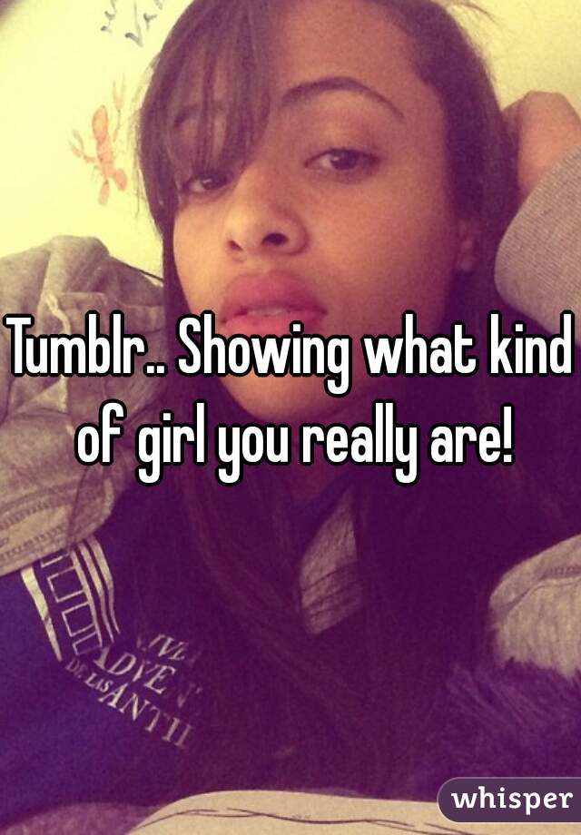 Tumblr.. Showing what kind of girl you really are!