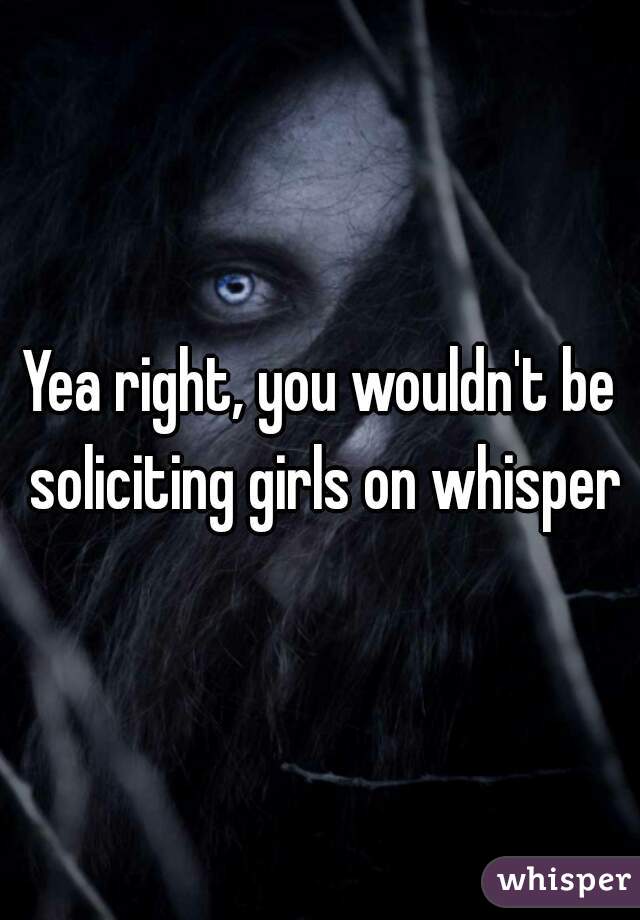 Yea right, you wouldn't be soliciting girls on whisper