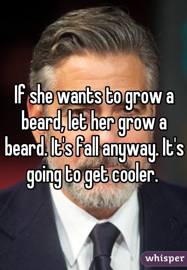 If she wants to grow a beard, let her grow a beard. It's fall anyway. It's going to get cooler. 
