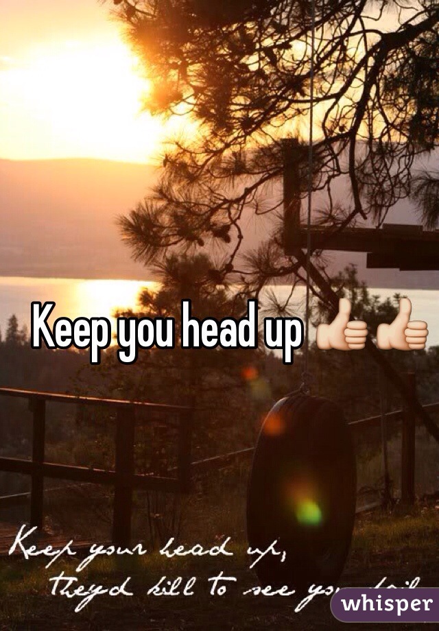 Keep you head up 👍👍