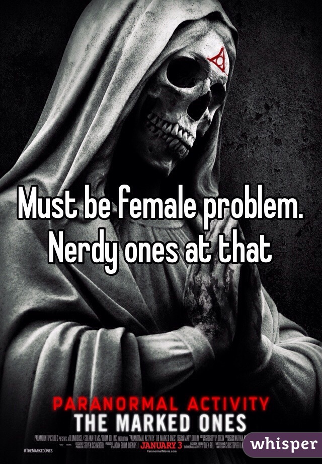 Must be female problem. Nerdy ones at that
