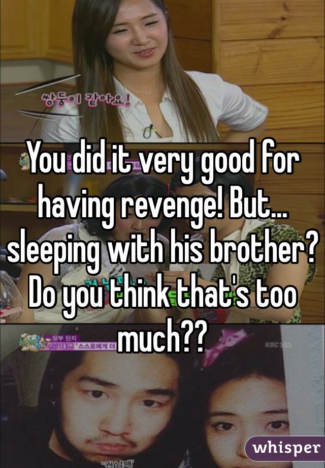 You did it very good for having revenge! But... sleeping with his brother? Do you think that's too much??