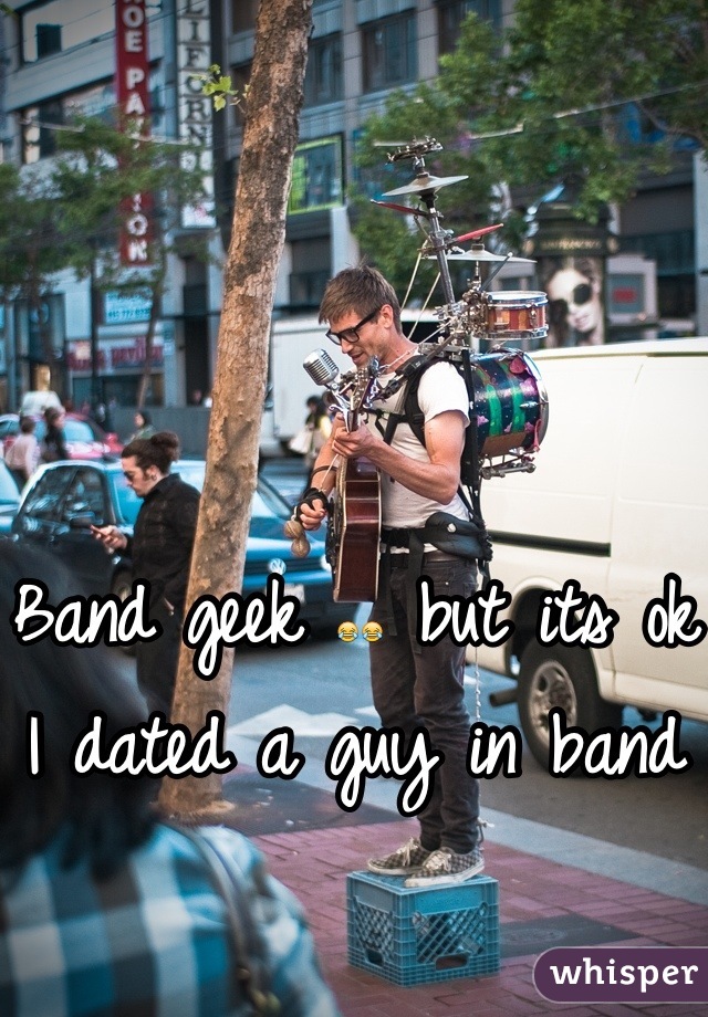 Band geek 😂😂 but its ok I dated a guy in band
