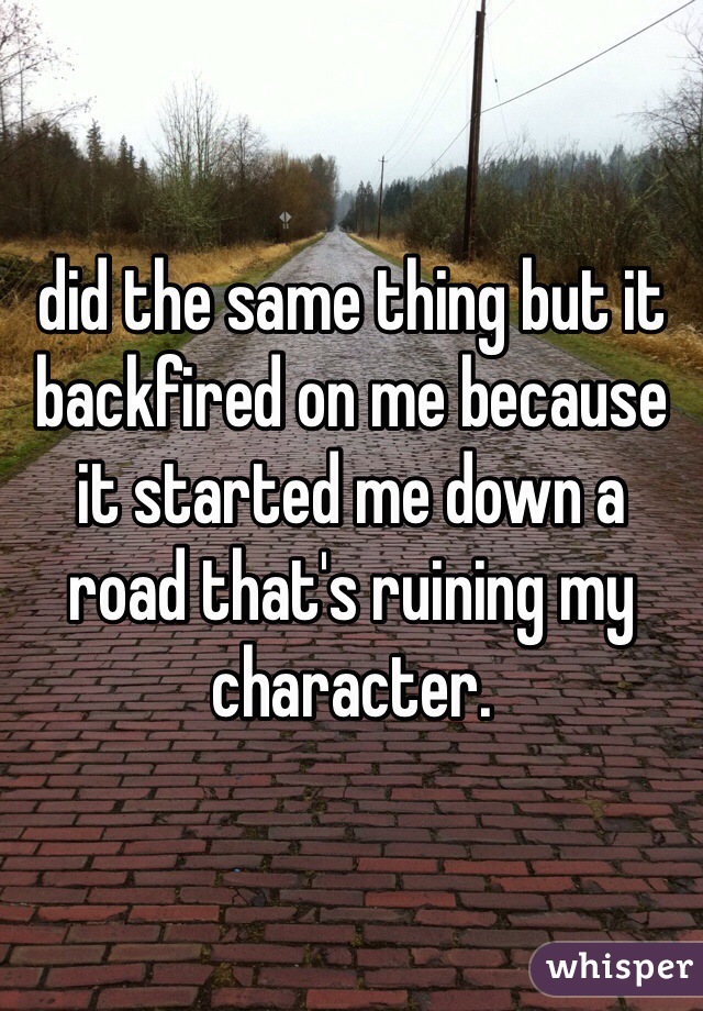 did the same thing but it backfired on me because it started me down a road that's ruining my character.