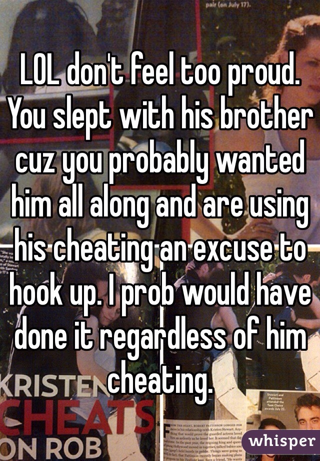 LOL don't feel too proud. You slept with his brother cuz you probably wanted him all along and are using his cheating an excuse to hook up. I prob would have done it regardless of him cheating.