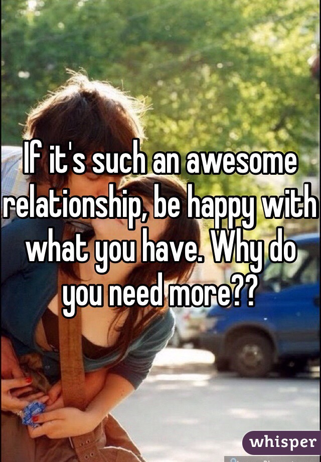 If it's such an awesome relationship, be happy with what you have. Why do you need more??