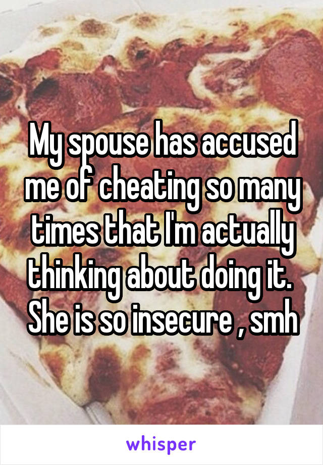 My spouse has accused me of cheating so many times that I'm actually thinking about doing it.  She is so insecure , smh