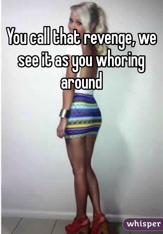 You call that revenge, we see it as you whoring around