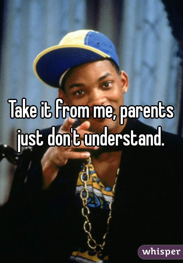 Take it from me, parents just don't understand. 