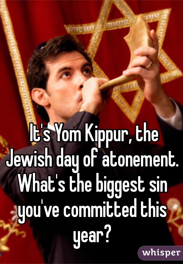  It's Yom Kippur, the Jewish day of atonement. What's the biggest sin you've committed this year?