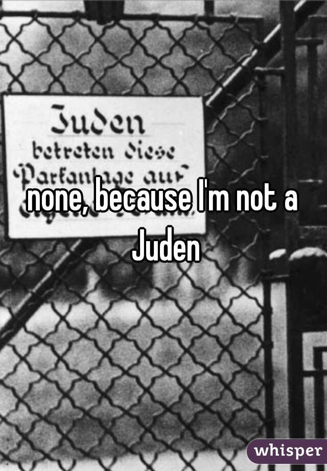 none, because I'm not a Juden