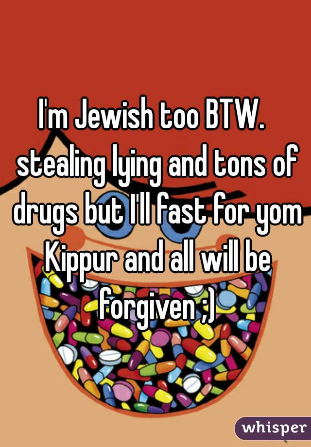I'm Jewish too BTW. 
 stealing lying and tons of drugs but I'll fast for yom Kippur and all will be forgiven ;)