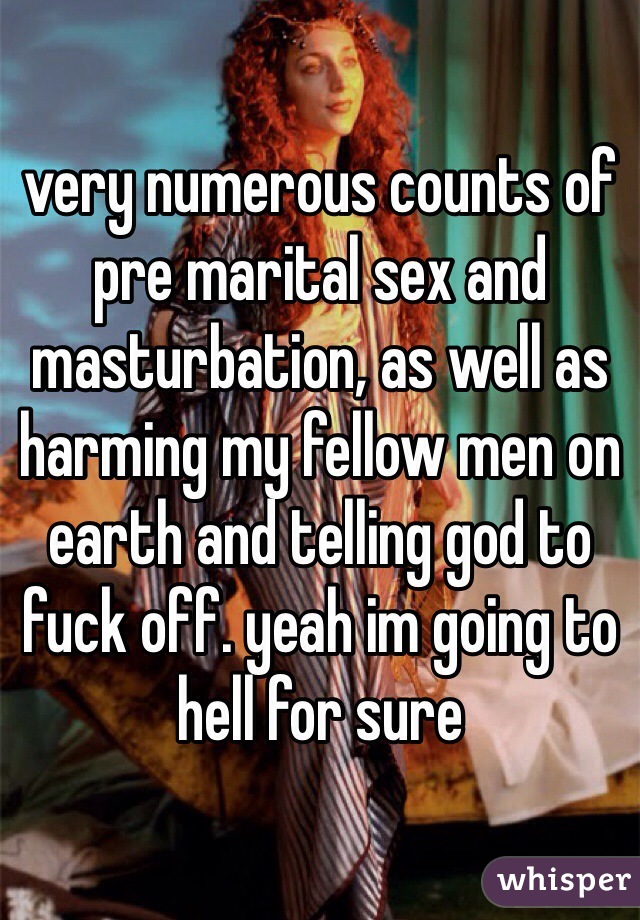 very numerous counts of pre marital sex and masturbation, as well as harming my fellow men on earth and telling god to fuck off. yeah im going to hell for sure