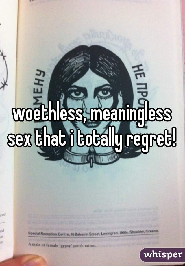 woethless, meaningless sex that i totally regret! 