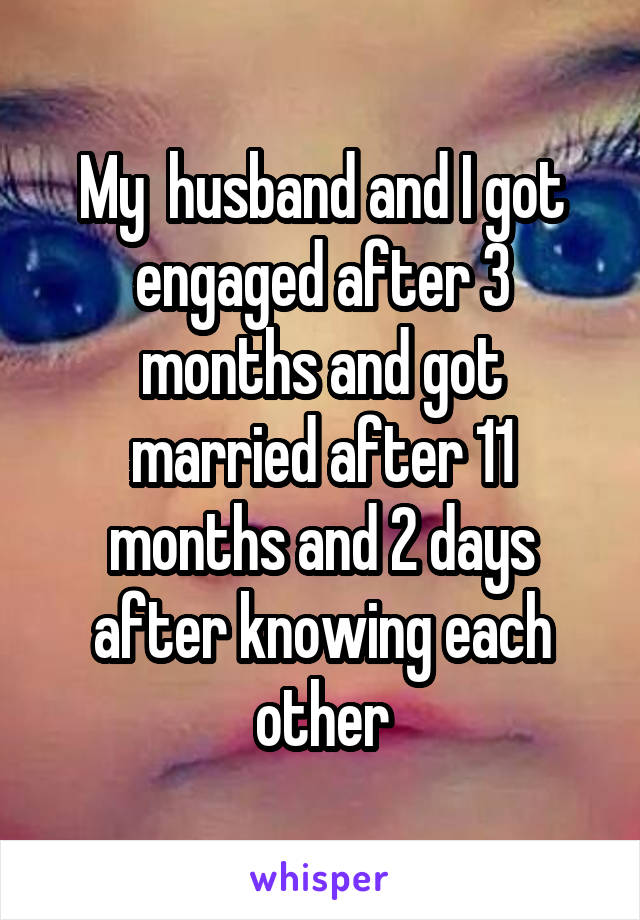 My  husband and I got engaged after 3 months and got married after 11 months and 2 days after knowing each other