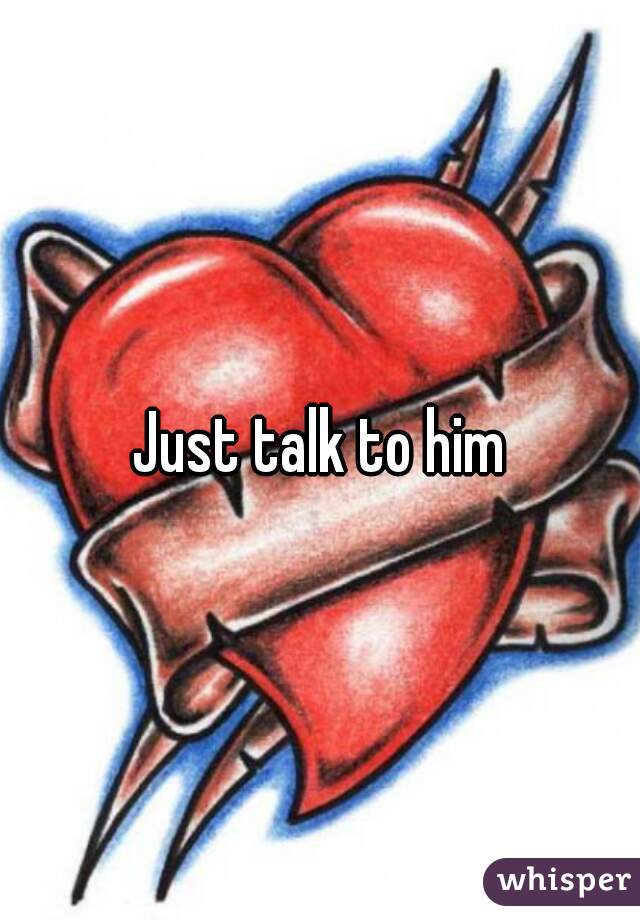 Just talk to him