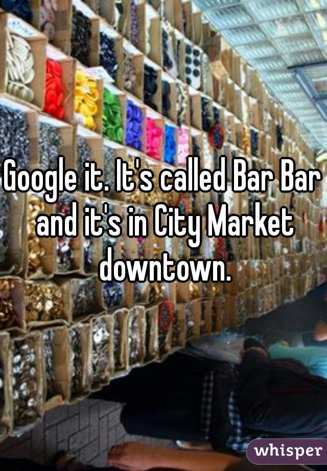 Google it. It's called Bar Bar and it's in City Market downtown.