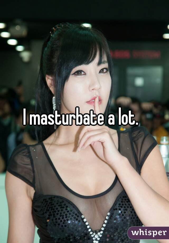 I masturbate a lot.  