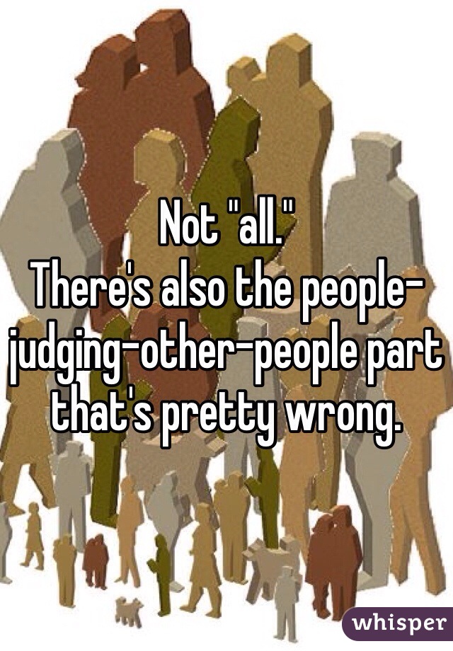 Not "all."
There's also the people-judging-other-people part that's pretty wrong.