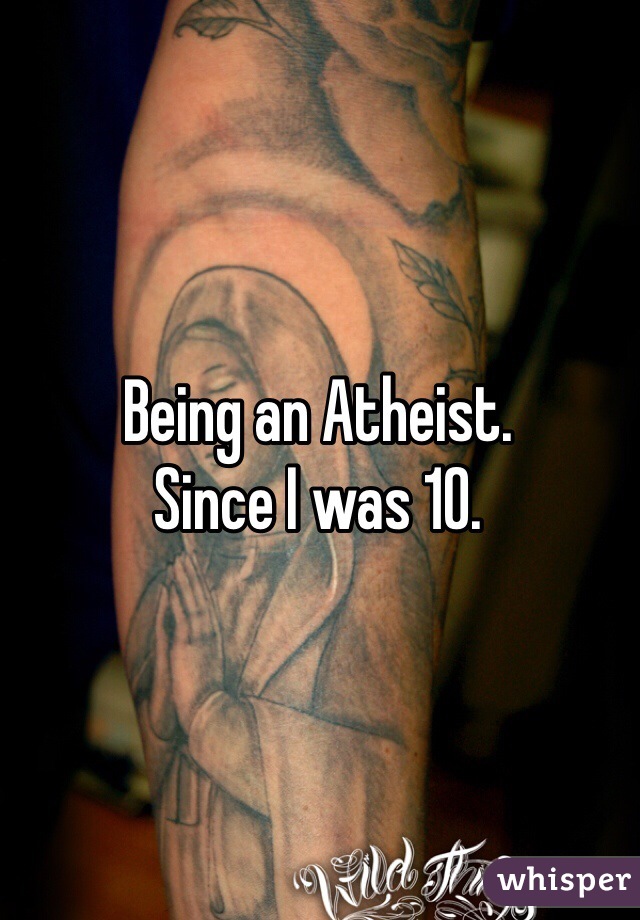 Being an Atheist.
Since I was 10.