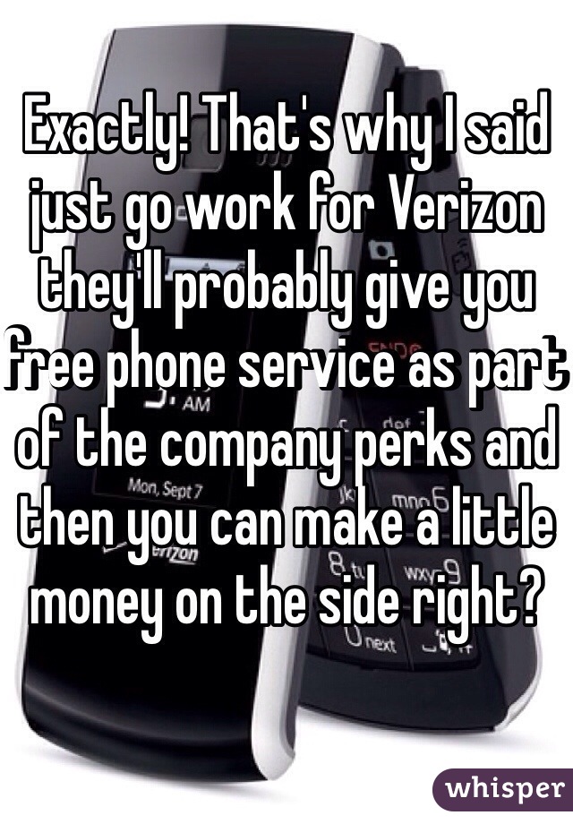 Exactly! That's why I said just go work for Verizon they'll probably give you free phone service as part of the company perks and then you can make a little money on the side right?