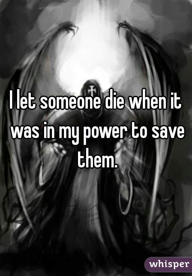 I let someone die when it was in my power to save them.