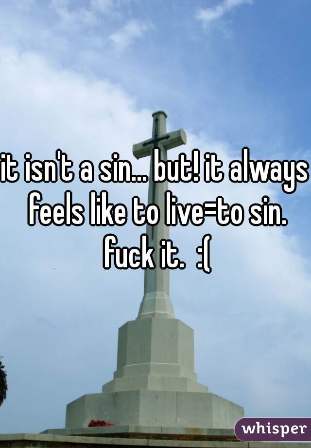 it isn't a sin... but! it always feels like to live=to sin. fuck it.  :(