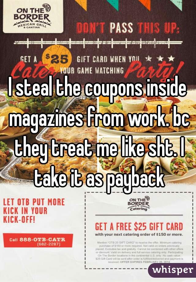 I steal the coupons inside magazines from work. bc they treat me like sht. I take it as payback