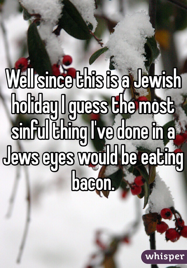 Well since this is a Jewish holiday I guess the most sinful thing I've done in a Jews eyes would be eating bacon. 