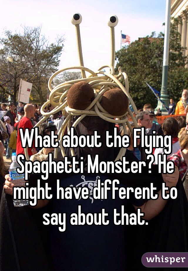 What about the Flying Spaghetti Monster? He might have different to say about that. 