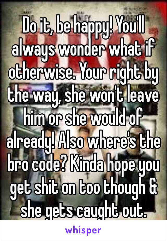 Do it, be happy! You'll always wonder what if otherwise. Your right by the way, she won't leave him or she would of already! Also where's the bro code? Kinda hope you get shit on too though & she gets caught out.
