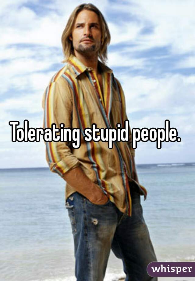 Tolerating stupid people. 