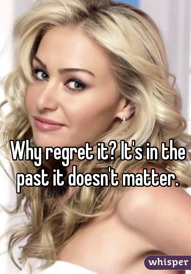 Why regret it? It's in the past it doesn't matter. 