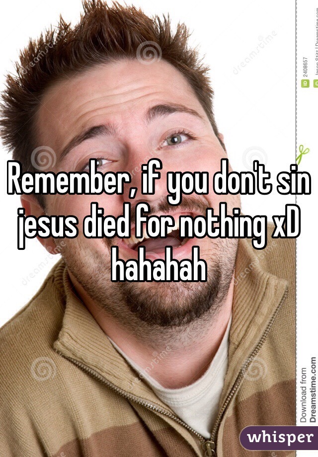 Remember, if you don't sin jesus died for nothing xD hahahah