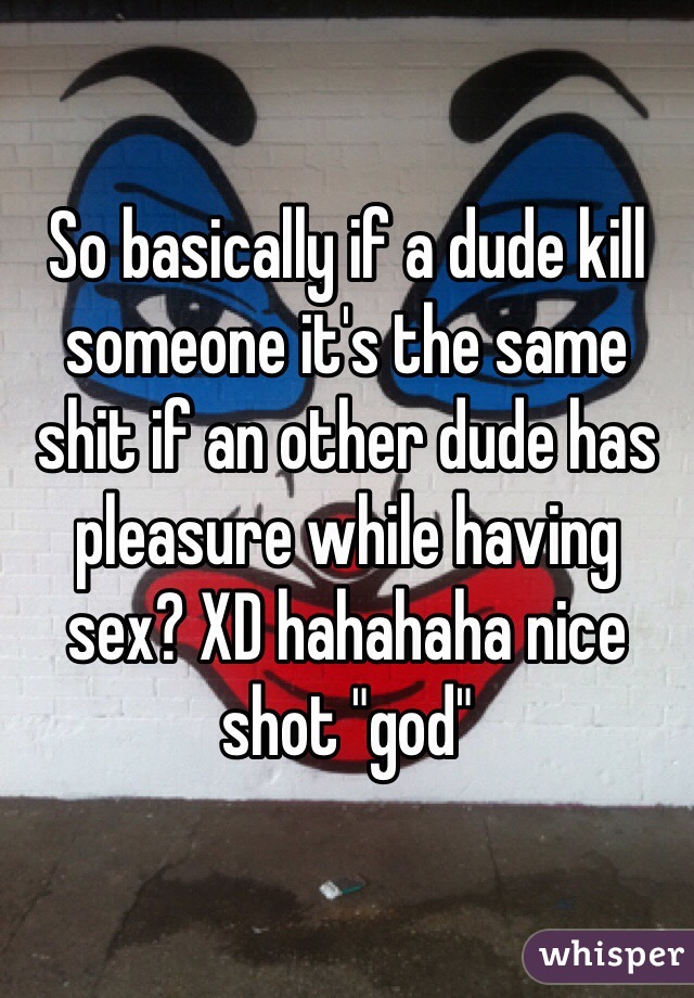 So basically if a dude kill someone it's the same shit if an other dude has pleasure while having sex? XD hahahaha nice shot "god"