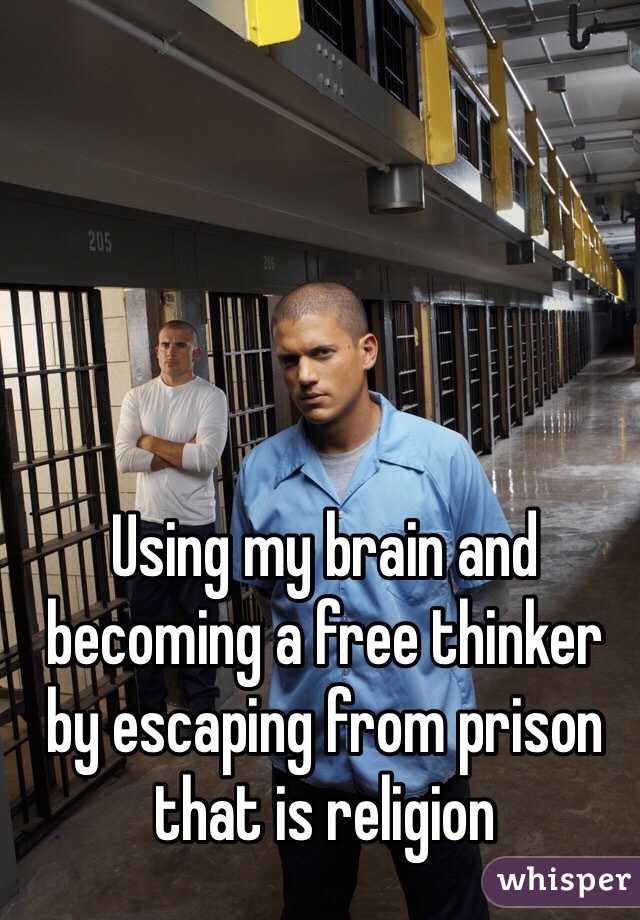 Using my brain and becoming a free thinker by escaping from prison that is religion