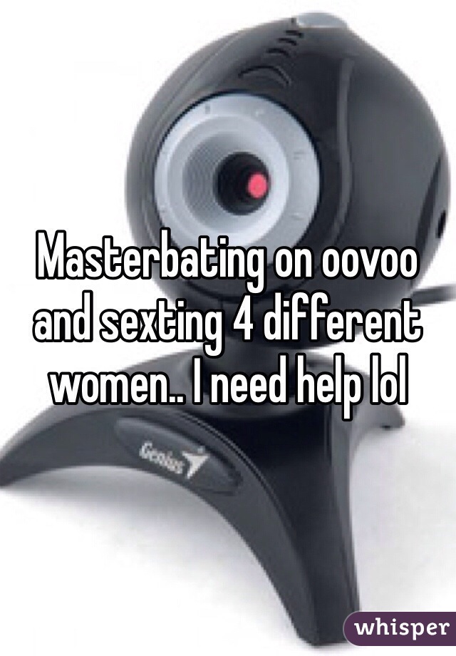 Masterbating on oovoo and sexting 4 different women.. I need help lol 