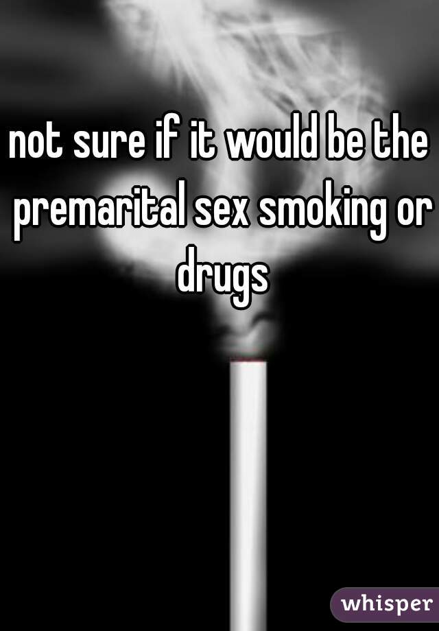 not sure if it would be the premarital sex smoking or drugs