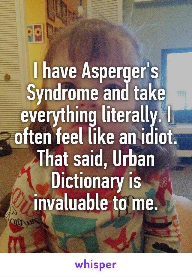 I have Asperger's Syndrome and take everything literally. I often feel like an idiot. That said, Urban Dictionary is invaluable to me.