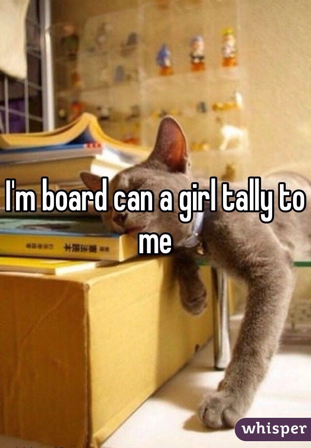 I'm board can a girl tally to me 