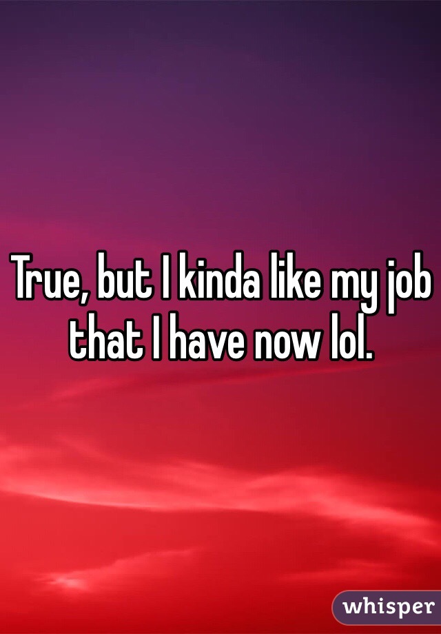 True, but I kinda like my job that I have now lol.