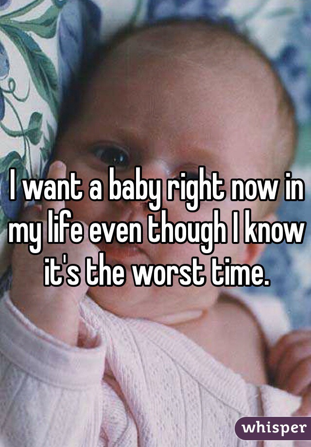 I want a baby right now in my life even though I know it's the worst time. 