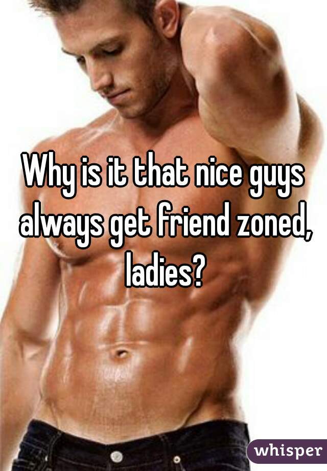 Why is it that nice guys always get friend zoned, ladies?