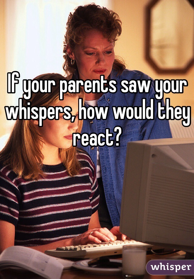 If your parents saw your whispers, how would they react?