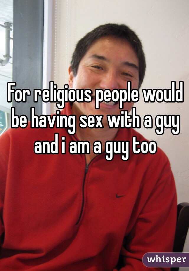 For religious people would be having sex with a guy and i am a guy too
