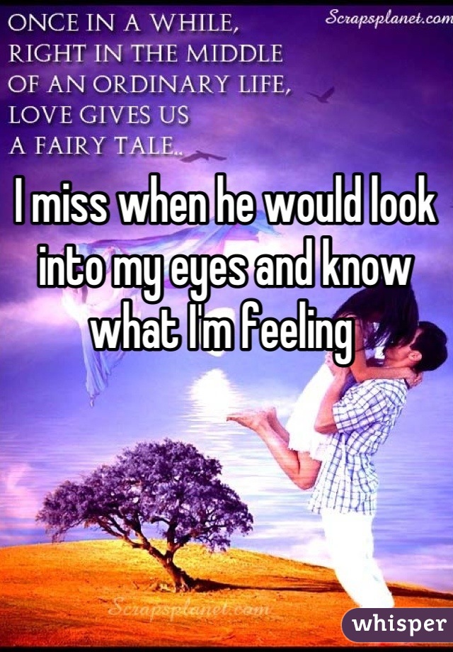 I miss when he would look into my eyes and know what I'm feeling 