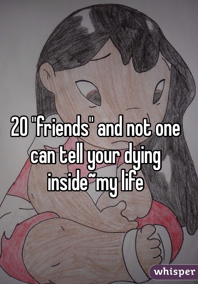 20 "friends" and not one can tell your dying inside~my life