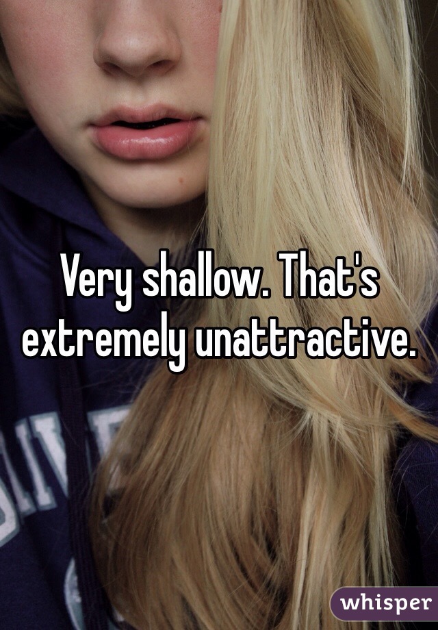 Very shallow. That's extremely unattractive. 